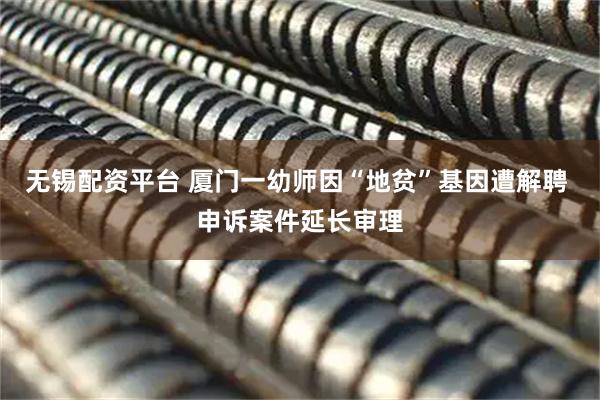 无锡配资平台 厦门一幼师因“地贫”基因遭解聘 申诉案件延长审理