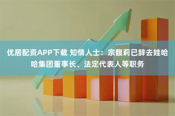 优居配资APP下载 知情人士：宗馥莉已辞去娃哈哈集团董事长、法定代表人等职务