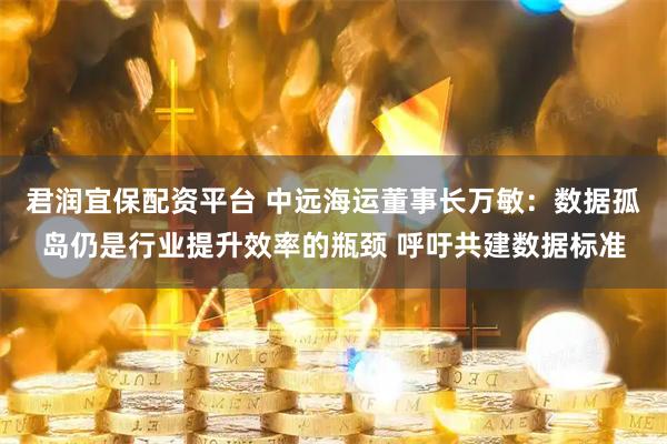 君润宜保配资平台 中远海运董事长万敏：数据孤岛仍是行业提升效率的瓶颈 呼吁共建数据标准
