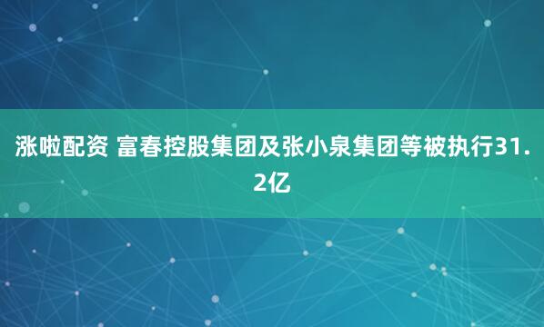 涨啦配资 富春控股集团及张小泉集团等被执行31.2亿