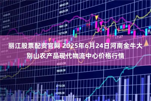 丽江股票配资官网 2025年6月24日河南金牛大别山农产品现代物流中心价格行情