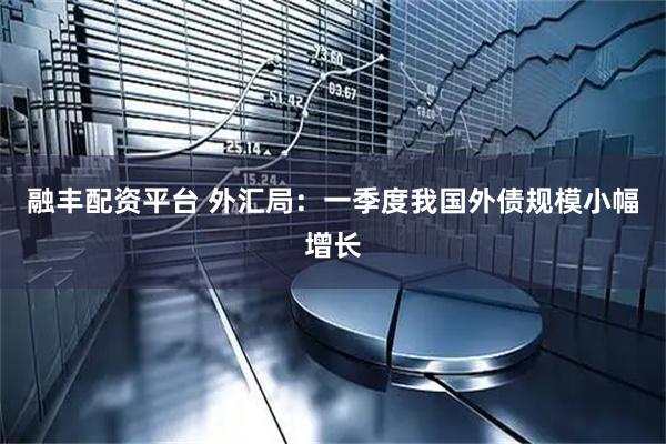 融丰配资平台 外汇局：一季度我国外债规模小幅增长