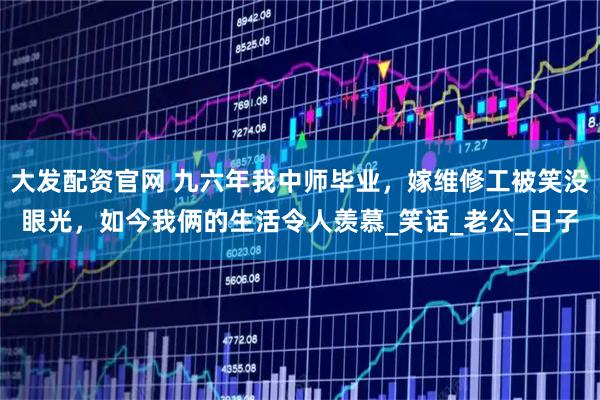 大发配资官网 九六年我中师毕业，嫁维修工被笑没眼光，如今我俩的生活令人羡慕_笑话_老公_日子