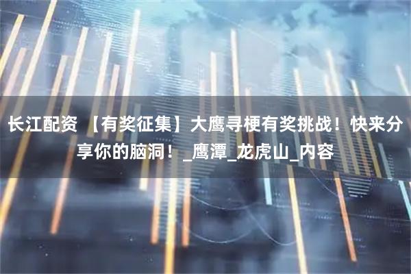 长江配资 【有奖征集】大鹰寻梗有奖挑战！快来分享你的脑洞！_鹰潭_龙虎山_内容