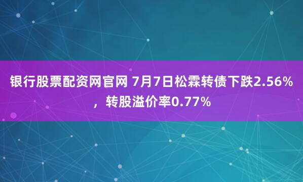 银行股票配资网官网 7月7日松霖转债下跌2.56%，转股溢价率0.77%