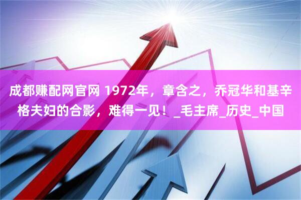 成都赚配网官网 1972年，章含之，乔冠华和基辛格夫妇的合影，难得一见！_毛主席_历史_中国