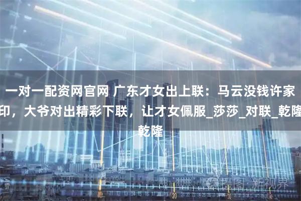 一对一配资网官网 广东才女出上联：马云没钱许家印，大爷对出精彩下联，让才女佩服_莎莎_对联_乾隆