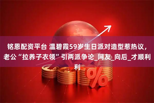铭恩配资平台 温碧霞59岁生日派对造型惹热议，老公“拉养子衣领”引两派争论_网友_向后_才顺利