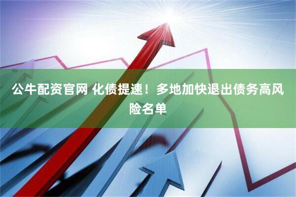 公牛配资官网 化债提速！多地加快退出债务高风险名单