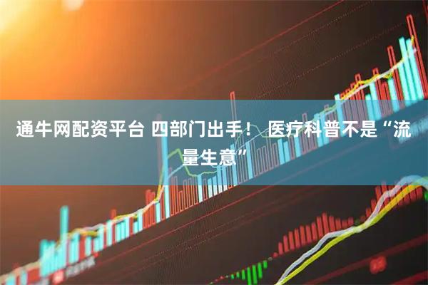 通牛网配资平台 四部门出手！ 医疗科普不是“流量生意”