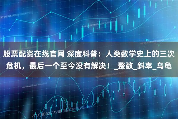 股票配资在线官网 深度科普：人类数学史上的三次危机，最后一个至今没有解决！_整数_斜率_乌龟