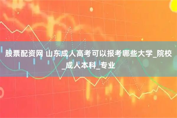 股票配资网 山东成人高考可以报考哪些大学_院校_成人本科_专业