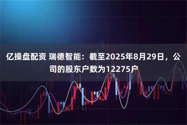 亿操盘配资 瑞德智能：截至2025年8月29日，公司的股东户数为12275户