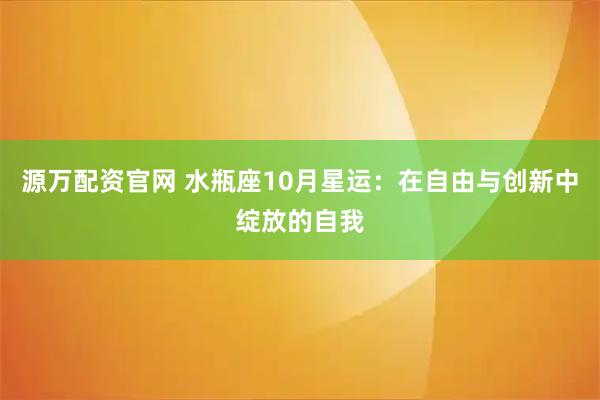 源万配资官网 水瓶座10月星运：在自由与创新中绽放的自我