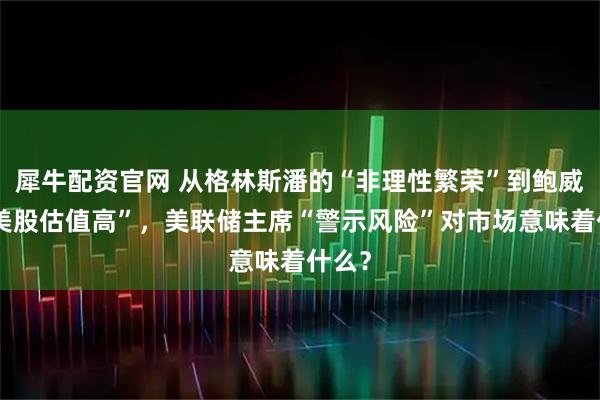 犀牛配资官网 从格林斯潘的“非理性繁荣”到鲍威尔“美股估值高”，美联储主席“警示风险”对市场意味着什么？