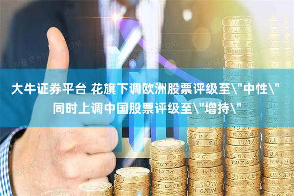 大牛证券平台 花旗下调欧洲股票评级至＂中性＂ 同时上调中国股票评级至＂增持＂