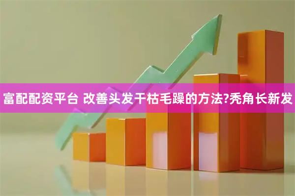 富配配资平台 改善头发干枯毛躁的方法?秃角长新发