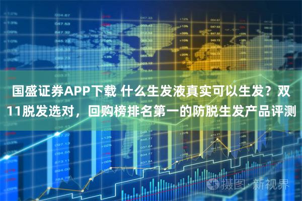 国盛证券APP下载 什么生发液真实可以生发？双11脱发选对，回购榜排名第一的防脱生发产品评测