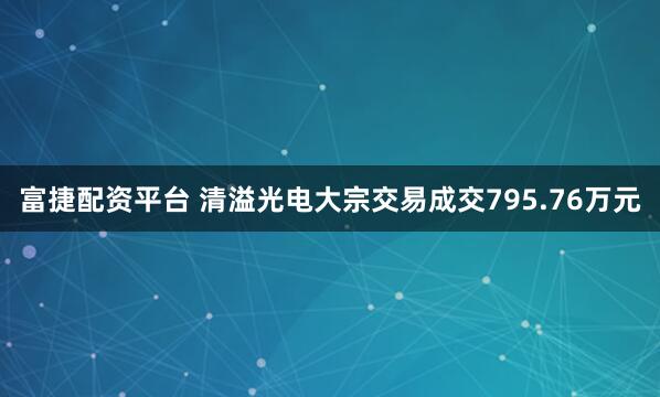富捷配资平台 清溢光电大宗交易成交795.76万元