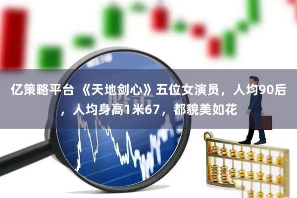 亿策略平台 《天地剑心》五位女演员，人均90后，人均身高1米67，都貌美如花