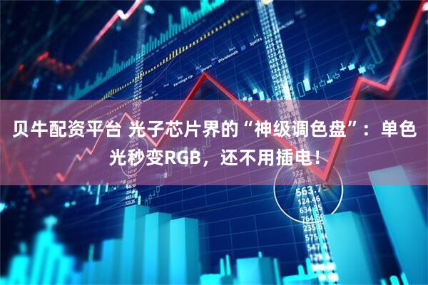 贝牛配资平台 光子芯片界的“神级调色盘”：单色光秒变RGB，还不用插电！