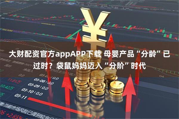 大财配资官方appAPP下载 母婴产品“分龄”已过时？袋鼠妈妈迈入“分阶”时代
