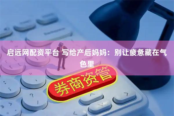 启远网配资平台 写给产后妈妈：别让疲惫藏在气色里