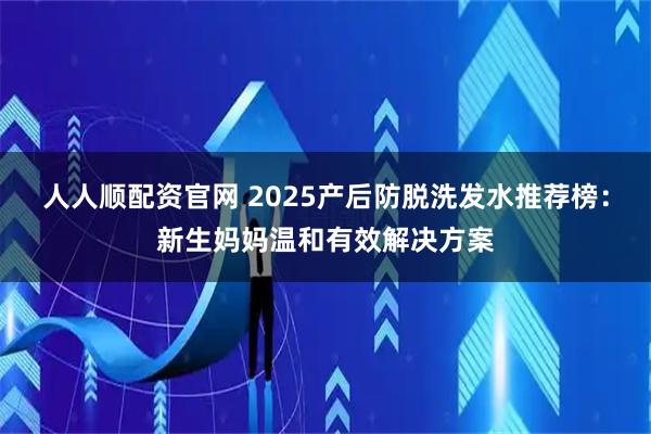 人人顺配资官网 2025产后防脱洗发水推荐榜：新生妈妈温和有效解决方案