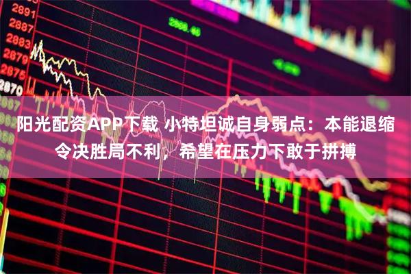 阳光配资APP下载 小特坦诚自身弱点：本能退缩令决胜局不利，希望在压力下敢于拼搏