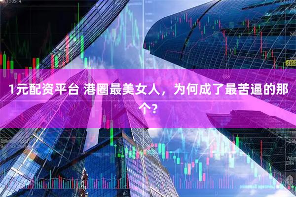 1元配资平台 港圈最美女人，为何成了最苦逼的那个？