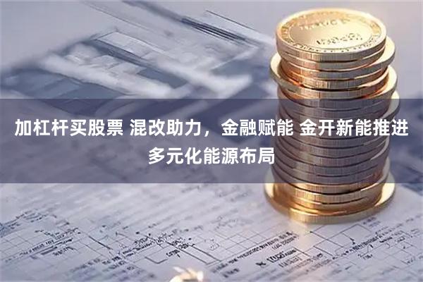 加杠杆买股票 混改助力，金融赋能 金开新能推进多元化能源布局