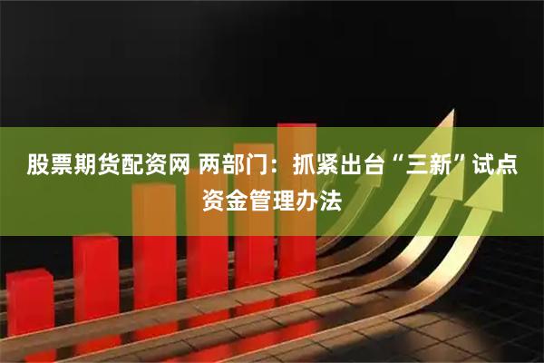 股票期货配资网 两部门：抓紧出台“三新”试点资金管理办法
