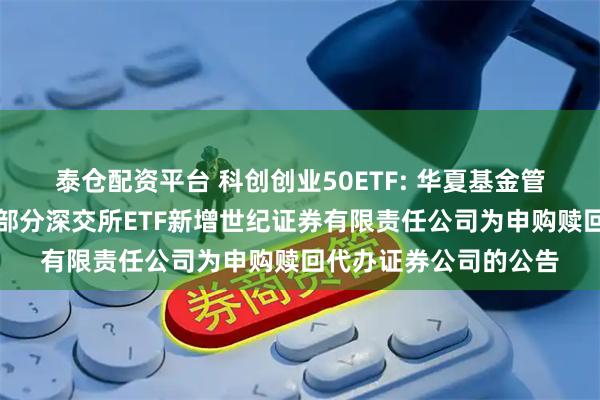 泰仓配资平台 科创创业50ETF: 华夏基金管理有限公司关于旗下部分深交所ETF新增世纪证券有限责任公司为申购赎回代办证券公司的公告