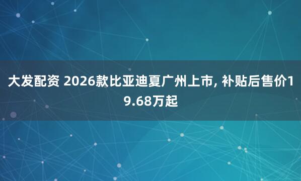 大发配资 2026款比亚迪夏广州上市, 补贴后售价19.68万起