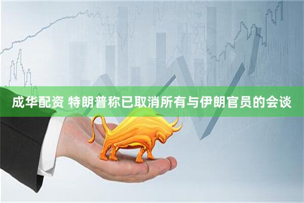 成华配资 特朗普称已取消所有与伊朗官员的会谈