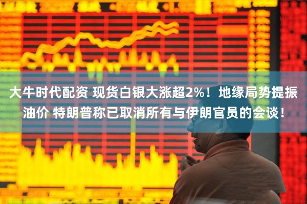 大牛时代配资 现货白银大涨超2%！地缘局势提振油价 特朗普称已取消所有与伊朗官员的会谈！