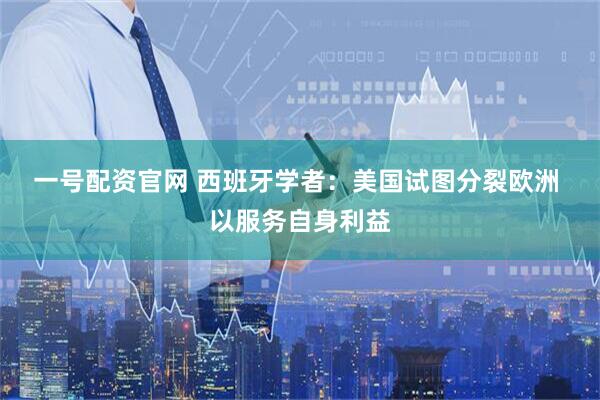 一号配资官网 西班牙学者：美国试图分裂欧洲 以服务自身利益