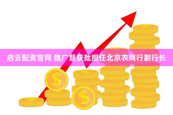 启云配资官网 魏广慧获批担任北京农商行副行长