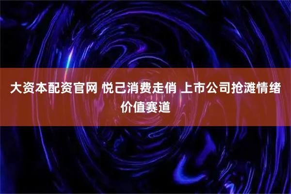 大资本配资官网 悦己消费走俏 上市公司抢滩情绪价值赛道