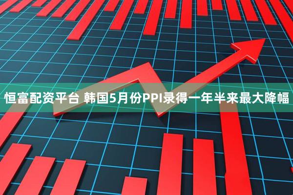 恒富配资平台 韩国5月份PPI录得一年半来最大降幅