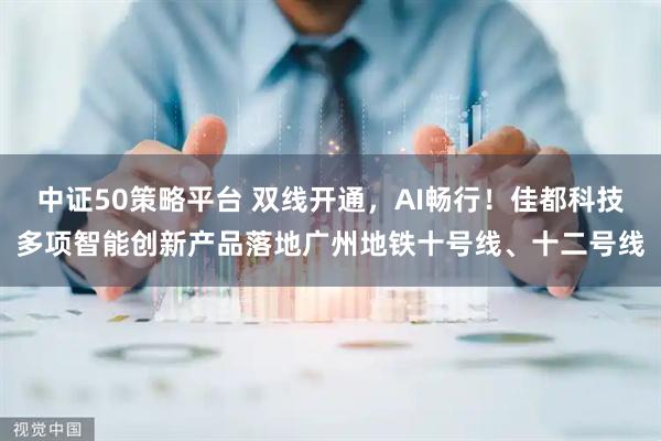 中证50策略平台 双线开通，AI畅行！佳都科技多项智能创新产品落地广州地铁十号线、十二号线