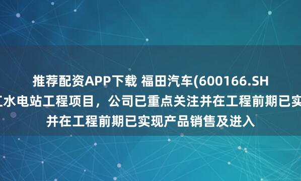 推荐配资APP下载 福田汽车(600166.SH)：针对雅鲁藏布江水电站工程项目，公司已重点关注并在工程前期已实现产品销售及进入