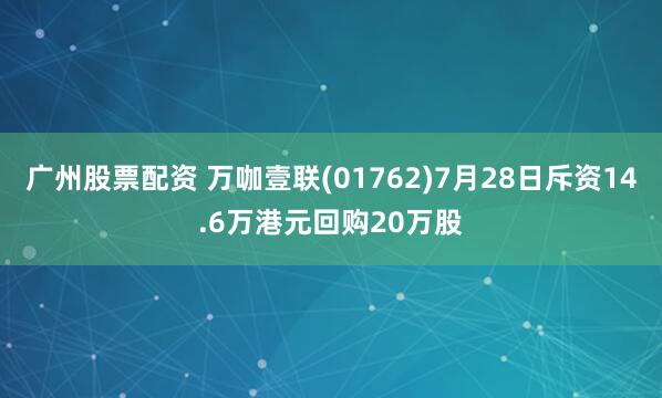 广州股票配资 万咖壹联(01762)7月28日斥资14.6万港元回购20万股