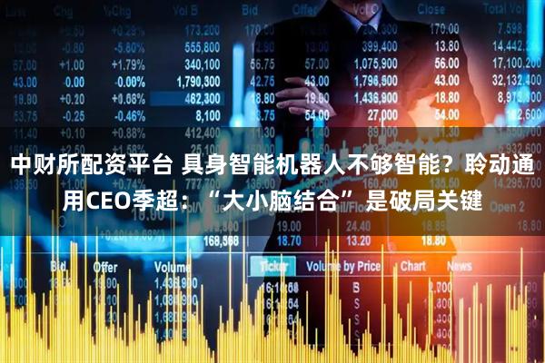 中财所配资平台 具身智能机器人不够智能？聆动通用CEO季超：“大小脑结合” 是破局关键