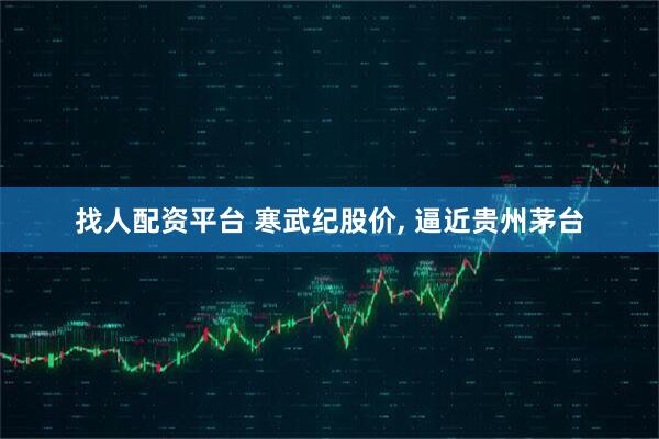 找人配资平台 寒武纪股价, 逼近贵州茅台
