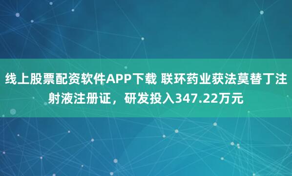 线上股票配资软件APP下载 联环药业获法莫替丁注射液注册证，研发投入347.22万元