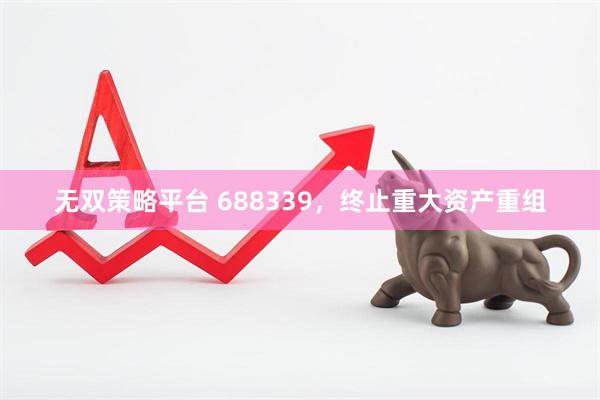 无双策略平台 688339，终止重大资产重组