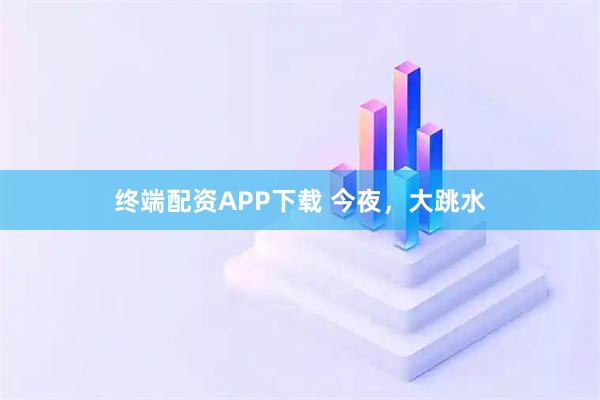 终端配资APP下载 今夜，大跳水