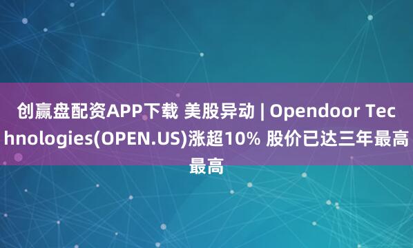 创赢盘配资APP下载 美股异动 | Opendoor Technologies(OPEN.US)涨超10% 股价已达三年最高