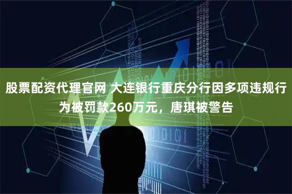股票配资代理官网 大连银行重庆分行因多项违规行为被罚款260万元，唐琪被警告
